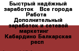 Быстрый надёжный заработок - Все города Работа » Дополнительный заработок и сетевой маркетинг   . Кабардино-Балкарская респ.